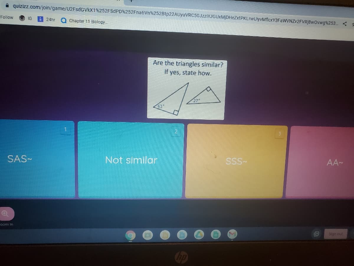 quizizz.com/join/game/U2FsdGVkX1%252FSDPD%252Fna6Vn%252Btp22AUyuVRC50JzziYJGUxMjDHeZxtPKLrwUiyvMflcxY3FaWVNZV2FVRj8wOvwg%253.
Follow
IG
24hr
Q Chapter 11 Biology..
Are the triangles similar?
If yes, state how.
27
SAS-
Not similar
SSS-
AA-
oom In
Sign out
