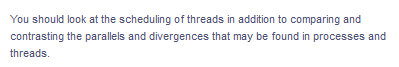 You should look at the scheduling of threads in addition to comparing and
contrasting the parallels and divergences that may be found in processes and
threads.