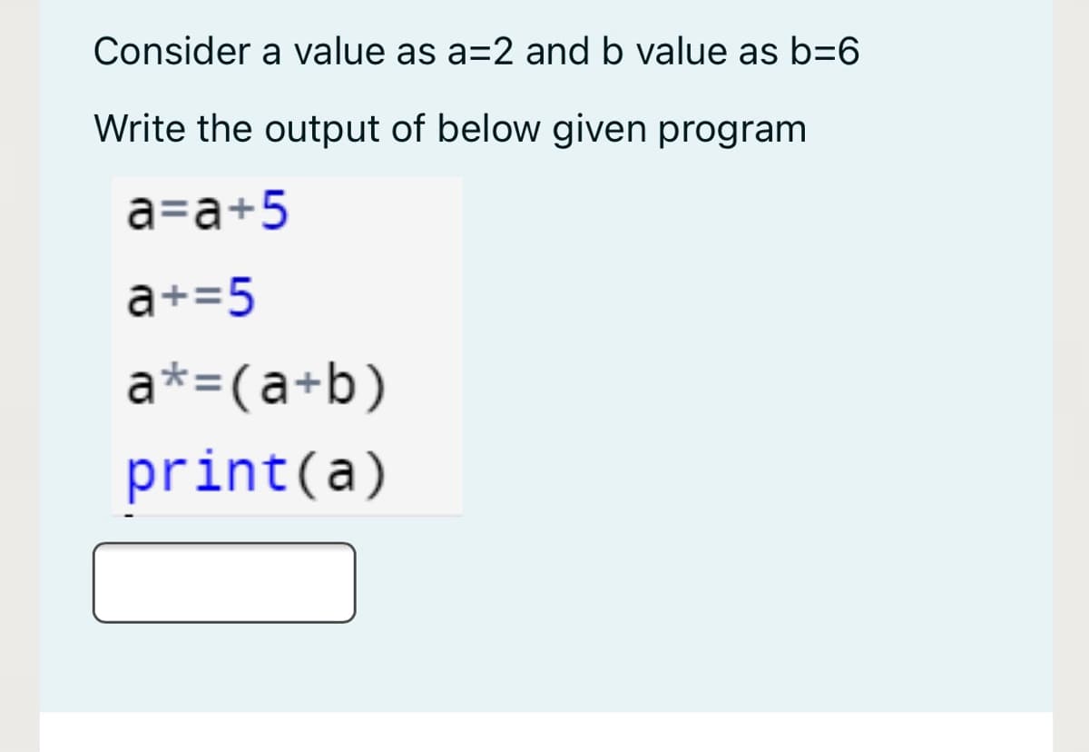 Consider a value as a=2 and b value as b=6
Write the output of below given program
аза+5
a+=5
a*=(a+b)
print(a)
