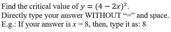 Find the critical value of y = (4 – 2x)?.
Directly type your answer WITHOUT “=" and space.
E.g.: If your answer is x = 8, then, type it as: 8
%3D
