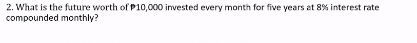 2. What is the future worth of P10,000 invested every month for five years at 8% interest rate
compounded monthly?
