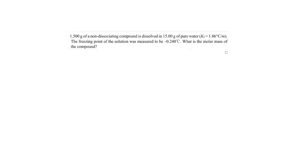 1.500 g of a non-dissociating compound is dissolved in 15.00 g of pure water (Kr=1.86°C/m).
The freezing point of the solution was measured to be -0.240°C. What is the molar mass of
the compound?
