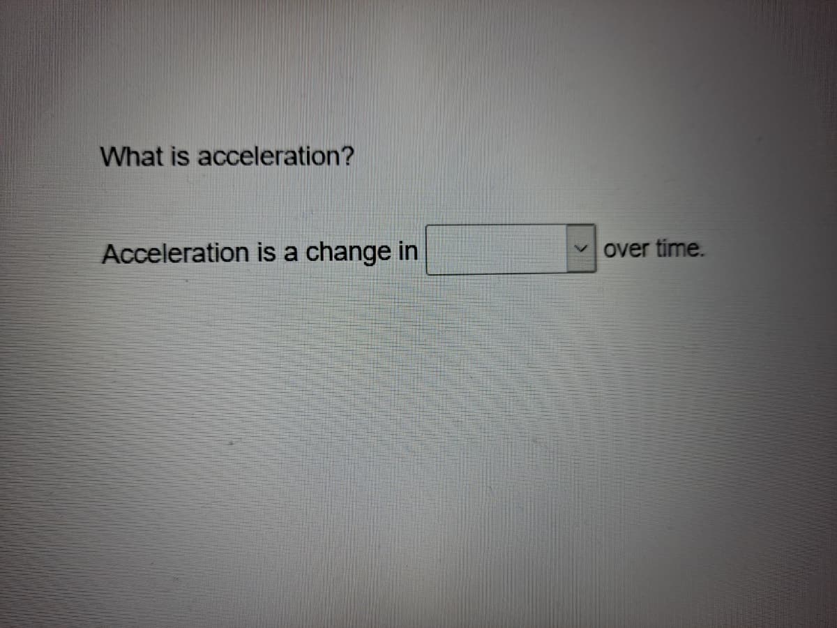 What is acceleration?
Acceleration is a change in
over time.
