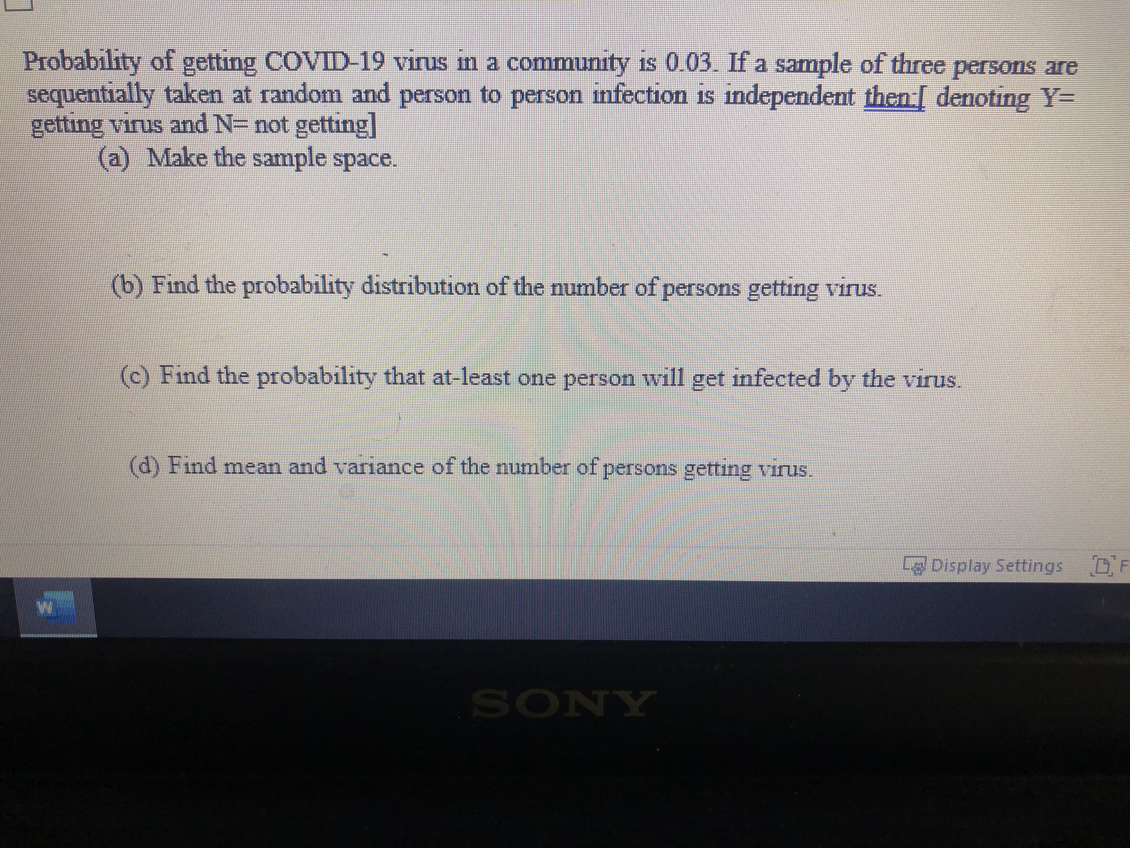 Probability of getting COVID-19 virus in a community is 0.03. If a sample of three persons are
sequentially taken at random and person to person infection is independent then [ denoting Y=
getting vinus and N= not getting]
