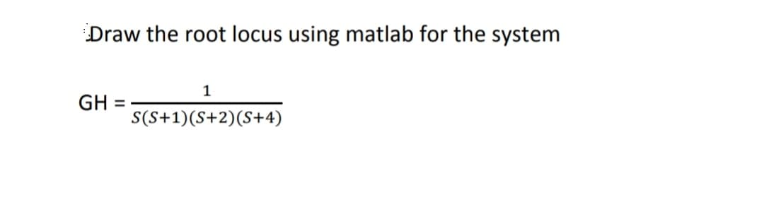 Draw the root locus using matlab for the system
1
GH
S(S+1)(S+2)(S+4)
