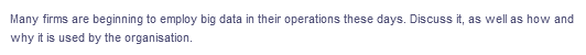 Many firms are beginning to employ big data in their operations these days. Discuss it, as well as how and
why it is used by the organisation.
