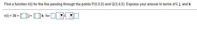 Find a function r(t) for the line passing through the points P(0,0,0) and Q(3,4,5). Express your answer in terms of i, j, and k.
r(t) = 3ti +
k, for
