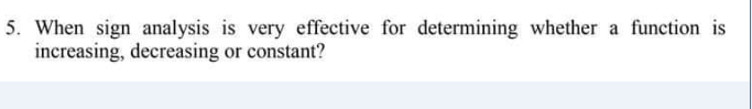 5. When sign analysis is very effective for determining whether a function is
increasing, decreasing or constant?
