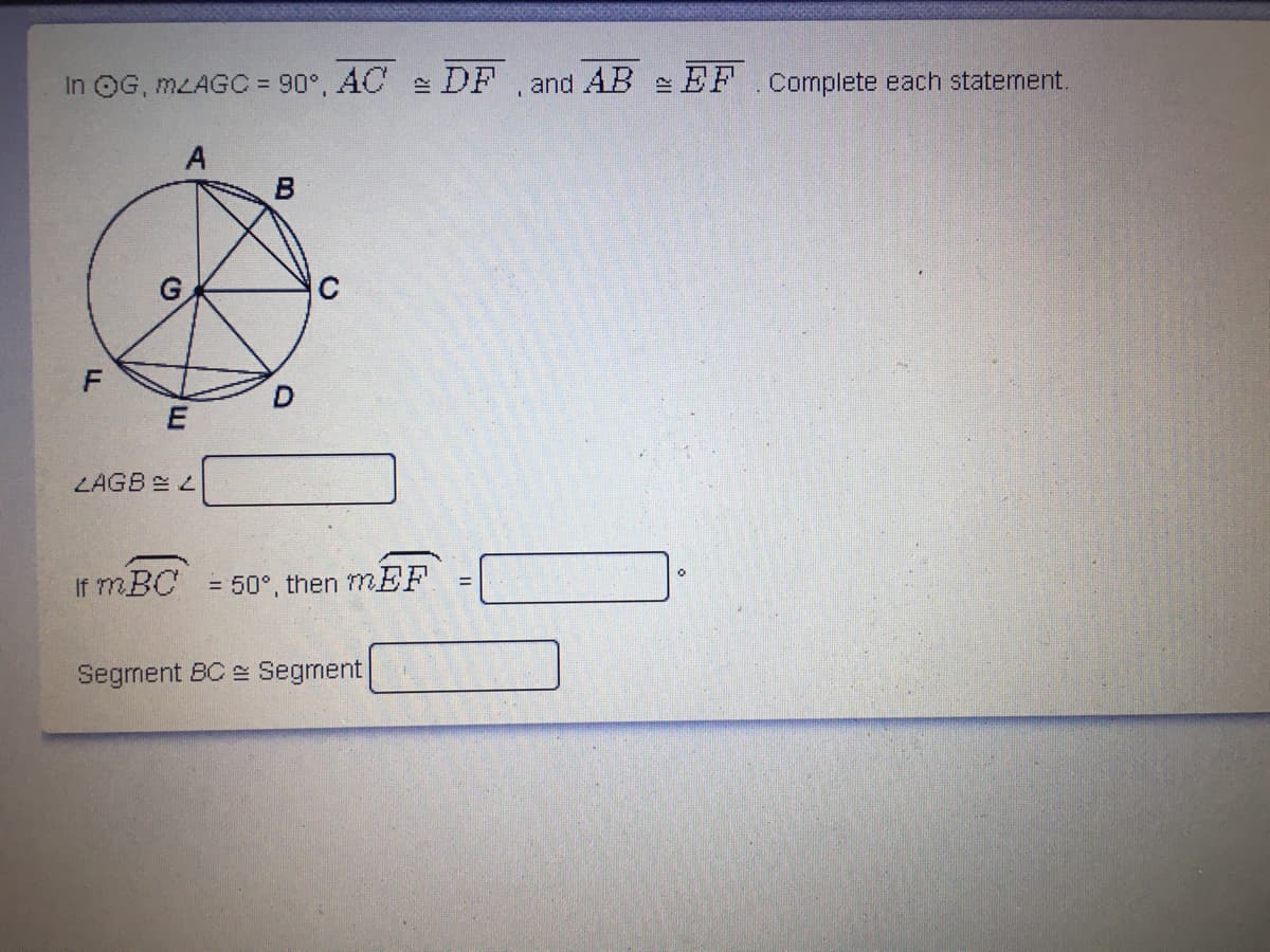 In OG, MLAGC = 90°, AC e DF and AB EF .complete each statement.
C
F
E
LAGB 2 L
If mBC
= 50°, then mnEF.
Segnent BC e Segment
D.
