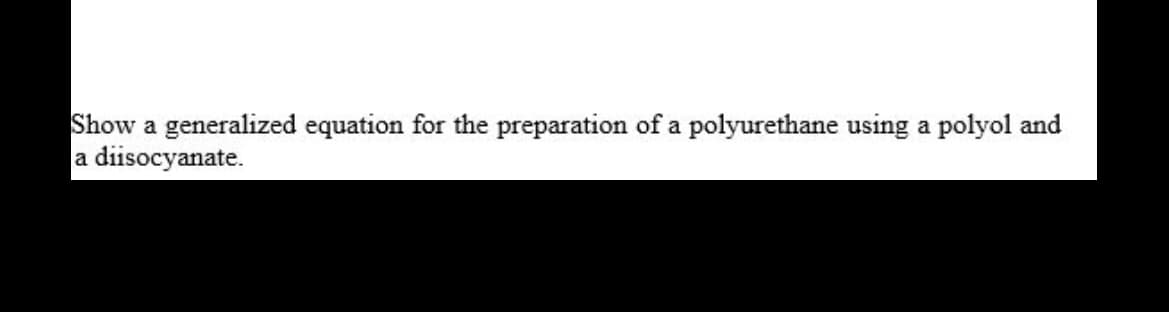 Show a generalized equation for the preparation of a polyurethane using a polyol and
a diisocyanate.