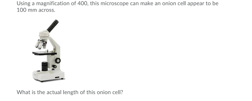 Using a magnification of 400, this microscope can make an onion cell appear to be
100 mm across.
What is the actual length of this onion cell?
