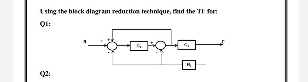 Using the block diagram reduction technique, find the TF for:
Q1:
R
G1
G2
Q2:
