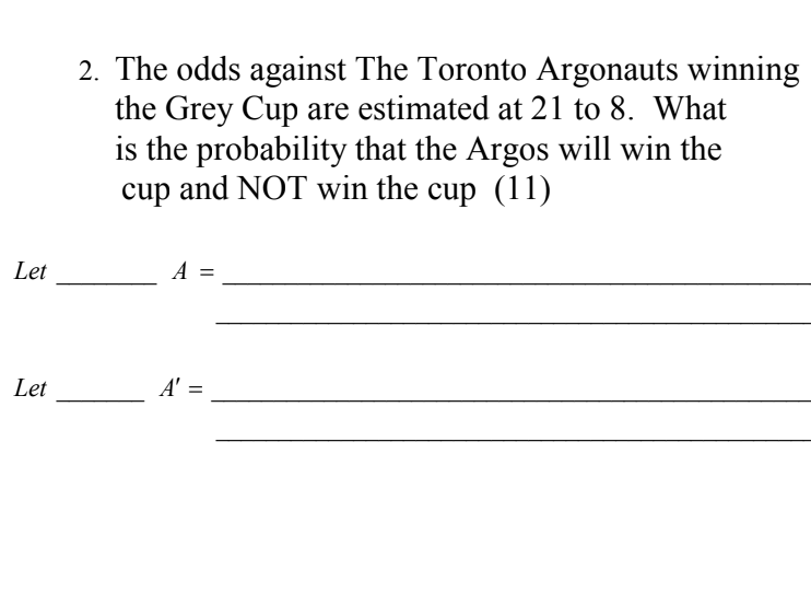 2. The odds against The Toronto Argonauts winning
the Grey Cup are estimated at 21 to 8. What
is the probability that the Argos will win the
cup and NOT win the cup (11)
Let
A =
Let
A' =
