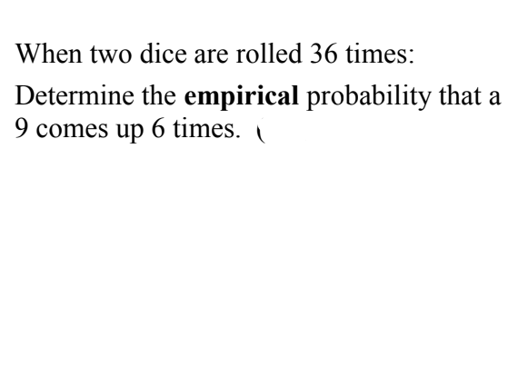 When two dice are rolled 36 times:
Determine the empirical probability that a
9 comes up 6 times.
