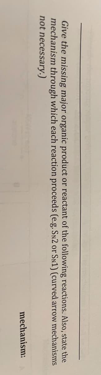 Give the missing major organic product or reactant of the following reactions. Also, state the
mechanism through which each reaction proceeds (e.g. SN2 or SN1) (curved arrow mechanisms
not necessary.)
mechanism:
