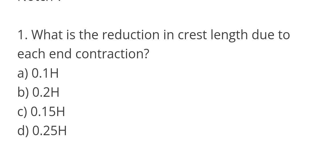 1. What is the reduction in crest length due to
each end contraction?
a) 0.1H
b) 0.2H
c) 0.15H
d) 0.25H
