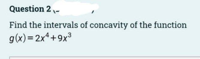Question 2-
Find the intervals of concavity of the function
g(x)=2xª+9x³
