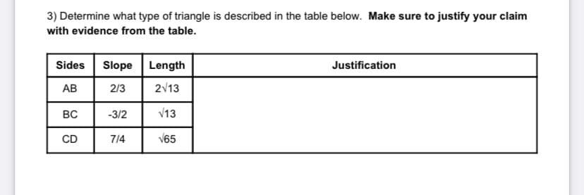 3) Determine what type of triangle is described in the table below. Make sure to justify your claim
with evidence from the table.
Sides
Slope
Length
Justification
AB
2/3
2/13
Вс
-3/2
V13
CD
7/4
V65
