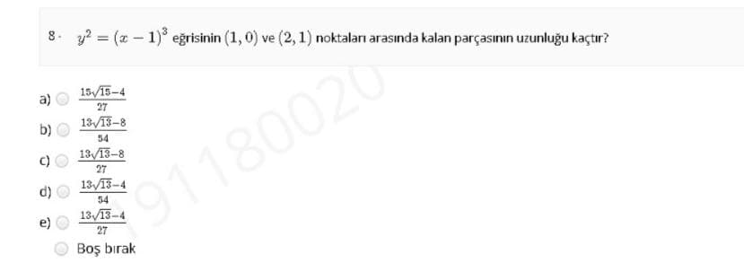 8. y? = (x – 1)° eğrisinin (1,0) ve (2, 1) noktaları arasında kalan parçasının uzunluğu kaçtır?
15/15-4
a)
27
b)
13/13-8
80020
54
13/13-8
27
d)
13/13-4
54
13/13-4
27
Boş bırak
