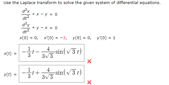 Use the Laplace transform to solve the given system of differential equations.
d2x
+ x - y = 0
dt?
d?y
+у — х %3D 0
dt?
x(0) %3D 0, х(0) %3-3, у(0)%3 0, у(0) %3D 1
1
4
-sin(v3t)
1.
x(t) =
3V3
4
t+
3/3
sin(v3 t)
y(t) =
3
