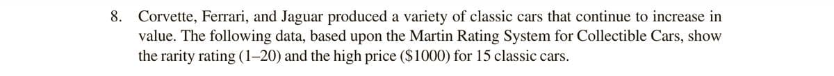 8. Corvette, Ferrari, and Jaguar produced a variety of classic cars that continue to increase in
value. The following data, based upon the Martin Rating System for Collectible Cars, show
the rarity rating (1–20) and the high price ($1000) for 15 classic cars.
