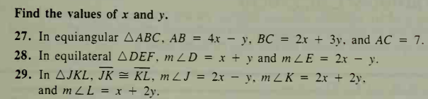 Find the values of x and y.
27. In equiangular AABC, AB = 4x – y, BC = 2x + 3y, and AC
28. In equilateral ADEF, m ZD = x + y and m LE = 2x – y.
29. In AJKL, JK = KL, m ZJ = 2x – y, m Z K = 2x + 2y.
7.
and m LL = x + 2y.
