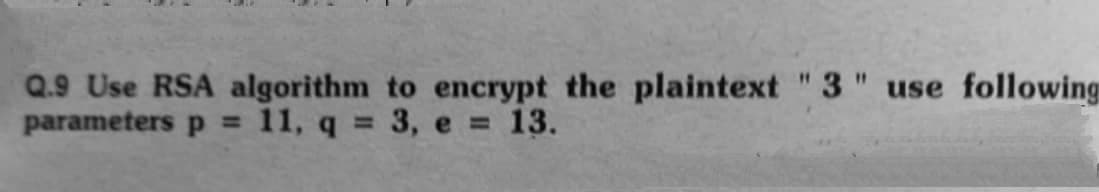 Q.9 Use RSA algorithm to encrypt the plaintext "3" use following
parameters p = 11, q = 3, e = 13.