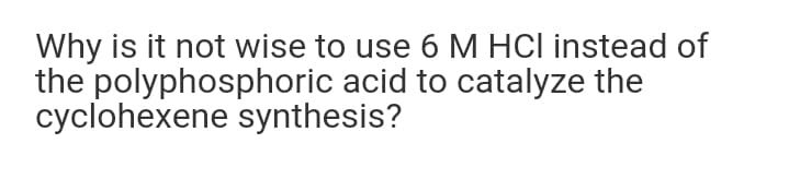 Why is it not wise to use 6 M HCl instead of
the polyphosphoric acid to catalyze the
cyclohexene synthesis?
