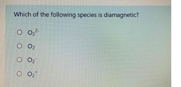 Which of the following species is diamagnetic?
O 0,2-
O O2
O Q2
O 02*
