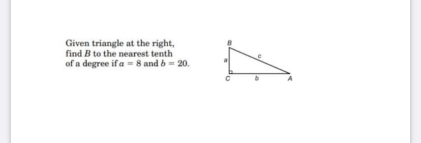 Given triangle at the right,
find B to the nearest tenth
of a degree if a = 8 and b = 20.
