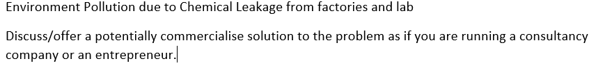 Environment Pollution due to Chemical Leakage from factories and lab
Discuss/offer a potentially commercialise solution to the problem as if you are running a consultancy
company or an entrepreneur.