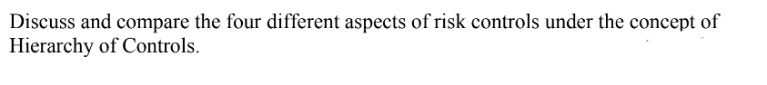 Discuss and compare the four different aspects of risk controls under the concept of
Hierarchy of Controls.