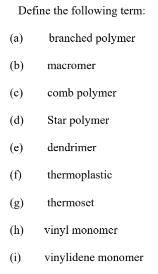 Define the following term:
branched polymer
(a)
(b)
(c)
(d)
(e)
(f)
(h)
(i)
macromer
comb polymer
Star polymer
dendrimer
thermoplastic
thermoset
vinyl monomer
vinylidene monomer