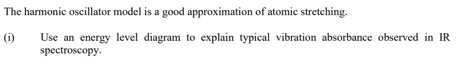 The harmonic oscillator model is a good approximation of atomic stretching.
(1) Use an energy level diagram to explain typical vibration absorbance observed in IR
spectroscopy.
