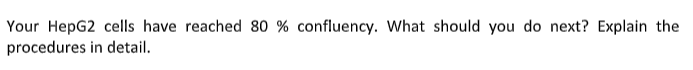 Your HepG2 cells have reached 80 % confluency. What should you do next? Explain the
procedures in detail.