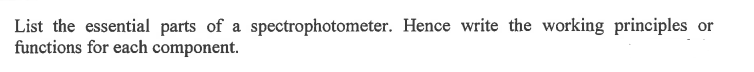 List the essential parts of a spectrophotometer. Hence write the working principles or
functions for each component.