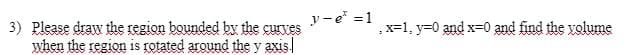 y-e =1
Please draw the region bounded by the curves
when the region is rotated around the y axis
,x=1, y=0 and x=0 and find the volume
