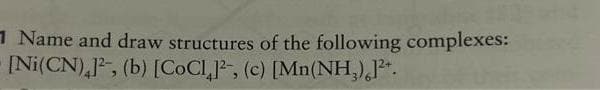 1 Name and draw structures of the following complexes:
[Ni(CN),12, (b) [CoCl², (c) [Mn(NH₂)²+.