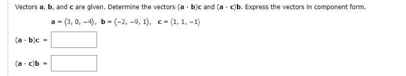 Vectors a, b, and c are given. Determine the vectors (a · b)c and (a · c)b. Express the vectors in component form.
a = (3, 0, -4), b = (-2, -9, 1), c = (1, 1, -1)
(a · b)c
(a · c)b
