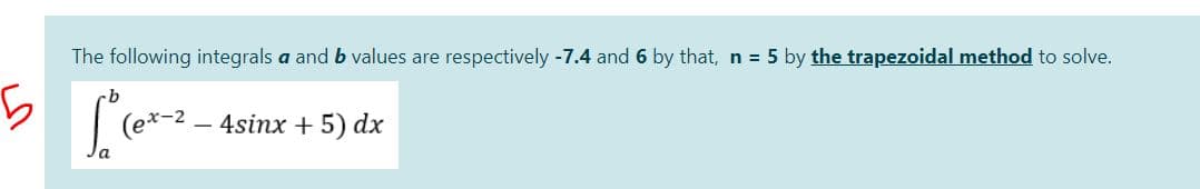 The following integrals a and b values are respectively -7.4 and 6 by that, n = 5 by the trapezoidal method to solve.
(ex-2 – 4sinx + 5) dx
