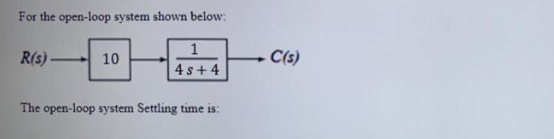 For the open-loop system shown below:
R(s)
1
C(s)
10
4 s+ 4
The open-loop system Settling time is:
