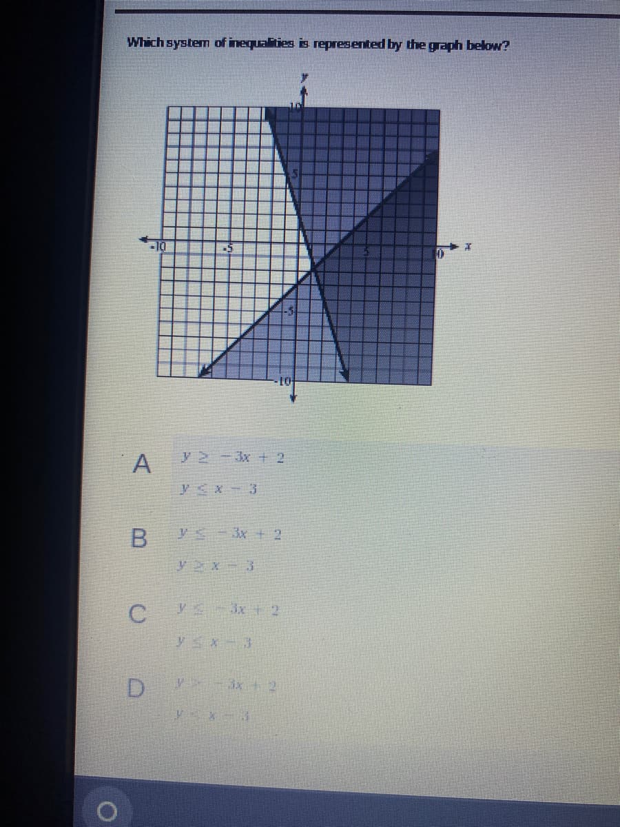 Which system of inequalities is represented by the graph below?
A
B
10
C
72-3x + 2
y≤X-3
-
D + 2
YEN
0
X