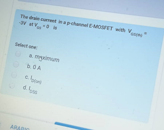 The drain current in a p-channel E-MOSFET with VGS(th) =
-3V at V=0 is
GS
Select one:
a. maximum
b. 0 A
c. Ip(on)
d. lpss
ARABIC