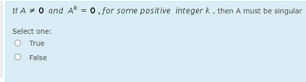 If A + 0 and AK = 0, for some positive integer k , then A must be singular
Select one:
O True
False
