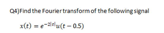 Q4) Find the Fourier transform of the following signal
x(t) = e-2|tlu(t - 0.5)