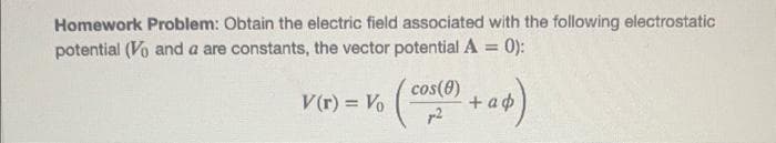 Homework Problem: Obtain the electric field associated with the following electrostatic
potential (Vo and a are constants, the vector potential A = 0):
cos(8)
V(r) = V₁ (+44)
Vo
a