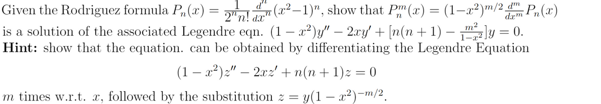 1
dn
Given the Rodriguez formula Pn(x) = 2n!
(x²-1)", show that Pm (x) = (1-x²)m/² mm Pn(x)
2″n! dx" 1)”,
dm
dxm
is a solution of the associated Legendre eqn. (1 − x²)y" − 2xy' + [n(n + 1) − _m²/2]y = 0.
Hint: show that the equation. can be obtained by differentiating the Legendre Equation
(1 —
-
x²) z"
x²)z" − 2xz' + n(n+1)z = 0
m times w.r.t. x, followed by the substitution z = y(1-x²)-m/2.