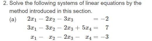 2. Solve the following systems of linear equations by the
method introduced in this section.
(a)
2x12x2 3x3
=
3x13x22x3 + 5x4 =
=
x2
2x3 -
x1 -
7
X4 = -3