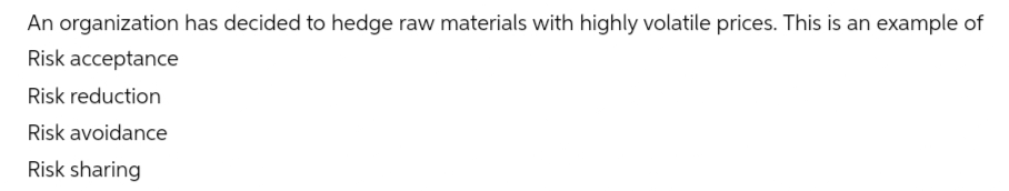 An organization has decided to hedge raw materials with highly volatile prices. This is an example of
Risk acceptance
Risk reduction
Risk avoidance
Risk sharing