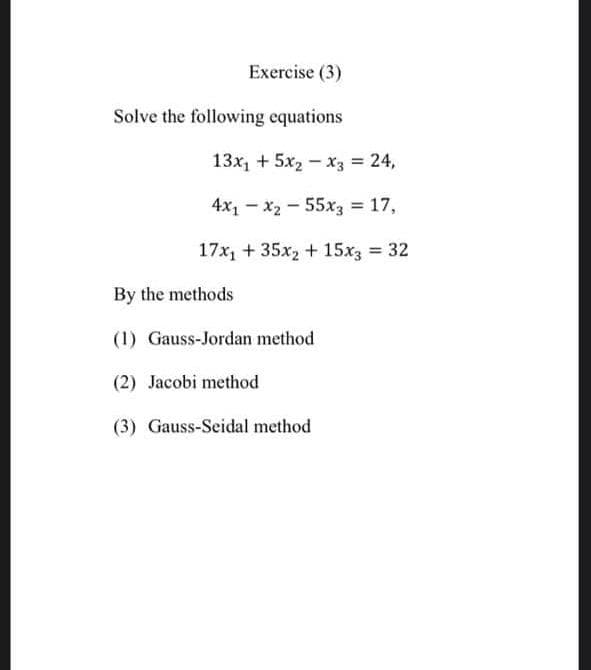 Exercise (3)
Solve the following equations
13x, + 5x2 - x3 = 24,
4x1 - x2 - 55x3 = 17,
17x, + 35x, + 15x3 = 32
%3D
By the methods
(1) Gauss-Jordan method
(2) Jacobi method
(3) Gauss-Seidal method
